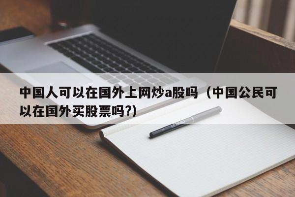 中国人可以在国外上网炒a股吗（中国公民可以在国外买股票吗?）