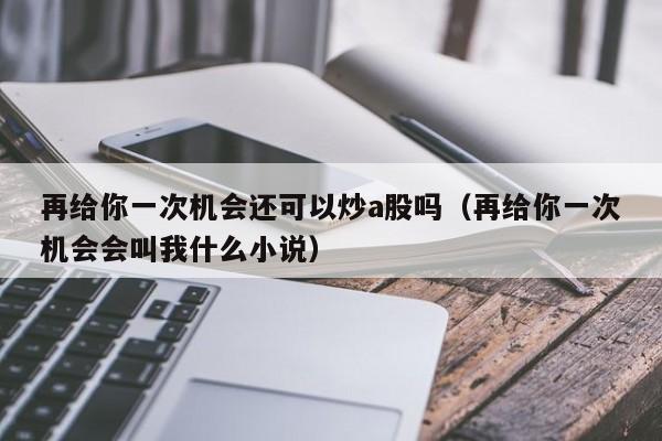 再给你一次机会还可以炒a股吗（再给你一次机会会叫我什么小说）