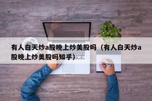 有人白天炒a股晚上炒美股吗（有人白天炒a股晚上炒美股吗知乎）