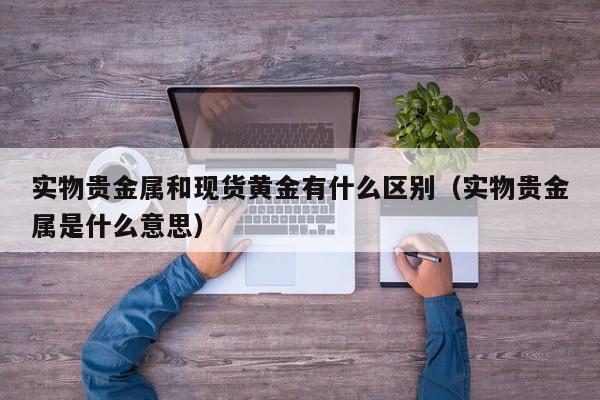 实物贵金属和现货黄金有什么区别（实物贵金属是什么意思）
