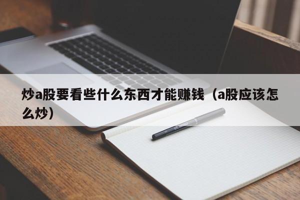 炒a股要看些什么东西才能赚钱（a股应该怎么炒）