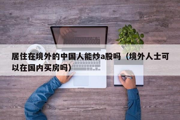 居住在境外的中国人能炒a股吗（境外人士可以在国内买房吗）