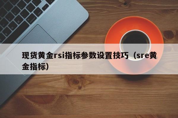 现货黄金rsi指标参数设置技巧（sre黄金指标）
