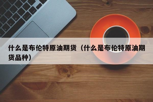 什么是布伦特原油期货（什么是布伦特原油期货品种）