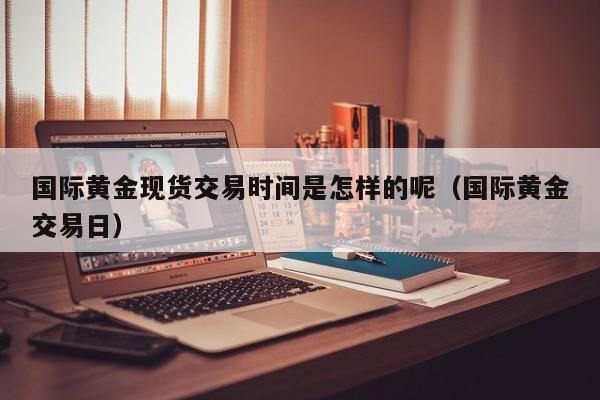 国际黄金现货交易时间是怎样的呢（国际黄金交易日）