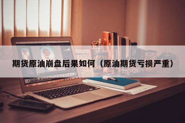 期货原油崩盘后果如何（原油期货亏损严重）