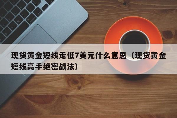现货黄金短线走低7美元什么意思（现货黄金短线高手绝密战法）
