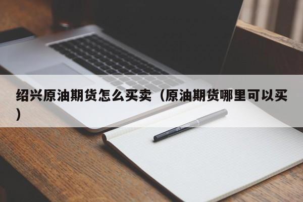 绍兴原油期货怎么买卖（原油期货哪里可以买）