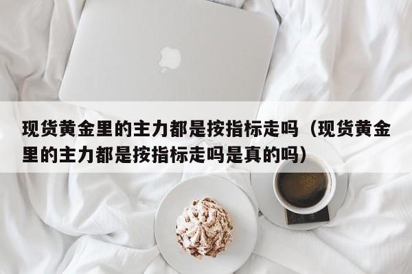 现货黄金里的主力都是按指标走吗（现货黄金里的主力都是按指标走吗是真的吗）