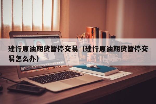 建行原油期货暂停交易（建行原油期货暂停交易怎么办）