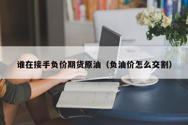 谁在接手负价期货原油（负油价怎么交割）