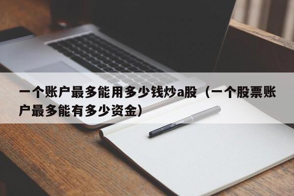 一个账户最多能用多少钱炒a股（一个股票账户最多能有多少资金）