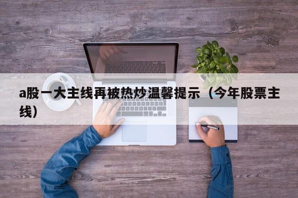 a股一大主线再被热炒温馨提示（今年股票主线）