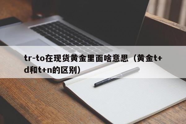 tr-to在现货黄金里面啥意思（黄金t+d和t+n的区别）