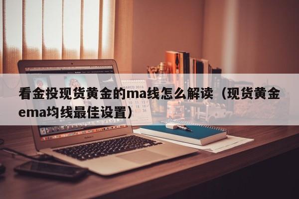 看金投现货黄金的ma线怎么解读（现货黄金ema均线最佳设置）