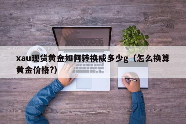 xau现货黄金如何转换成多少g（怎么换算黄金价格?）