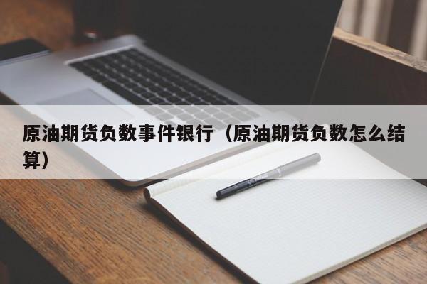原油期货负数事件银行（原油期货负数怎么结算）