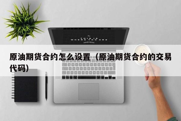 原油期货合约怎么设置（原油期货合约的交易代码）