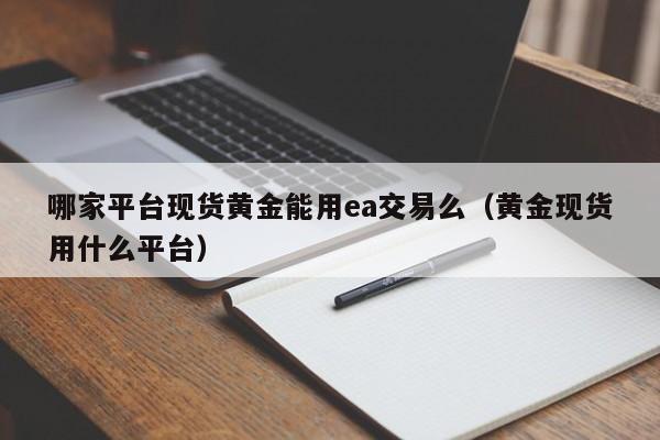 哪家平台现货黄金能用ea交易么（黄金现货用什么平台）