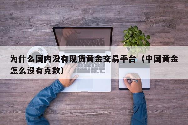 为什么国内没有现货黄金交易平台（中国黄金怎么没有克数）