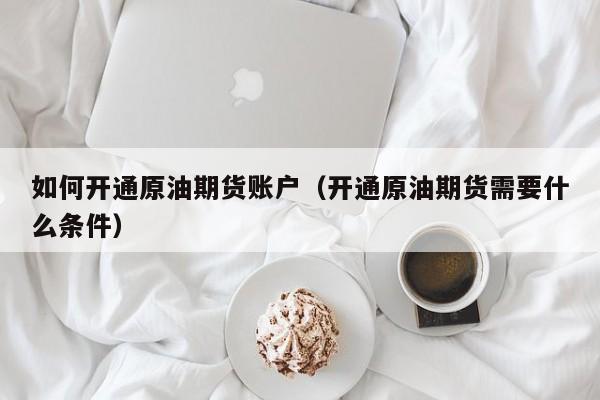 如何开通原油期货账户（开通原油期货需要什么条件）