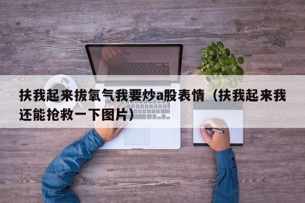 扶我起来拔氧气我要炒a股表情（扶我起来我还能抢救一下图片）