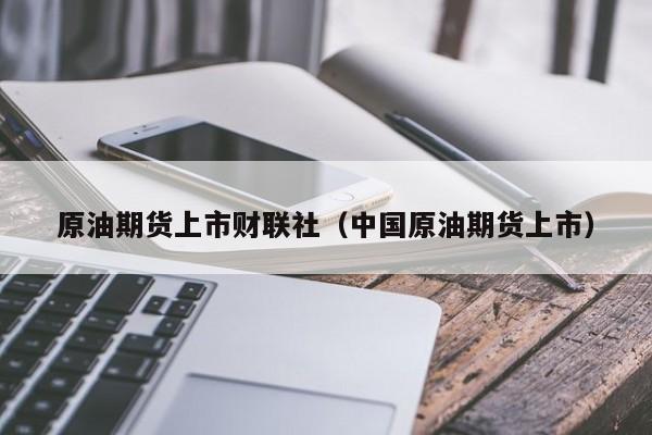 原油期货上市财联社（中国原油期货上市）