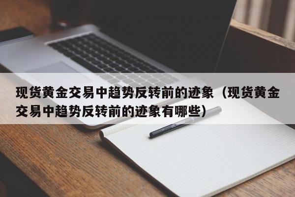 现货黄金交易中趋势反转前的迹象（现货黄金交易中趋势反转前的迹象有哪些）