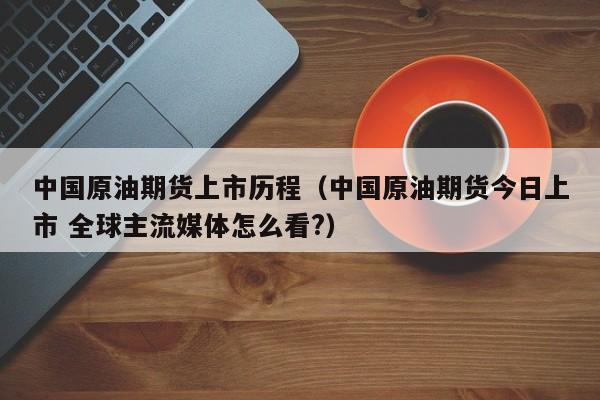 中国原油期货上市历程（中国原油期货今日上市 全球主流媒体怎么看?）