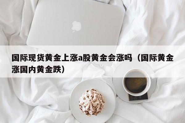国际现货黄金上涨a股黄金会涨吗（国际黄金涨国内黄金跌）