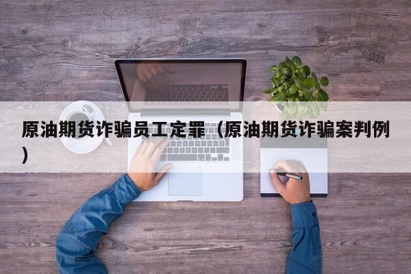 原油期货诈骗员工定罪（原油期货诈骗案判例）