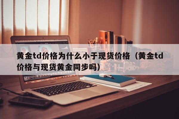 黄金td价格为什么小于现货价格（黄金td价格与现货黄金同步吗）