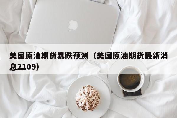 美国原油期货暴跌预测（美国原油期货最新消息2109）