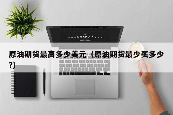 原油期货最高多少美元（原油期货最少买多少?）