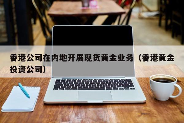 香港公司在内地开展现货黄金业务（香港黄金投资公司）
