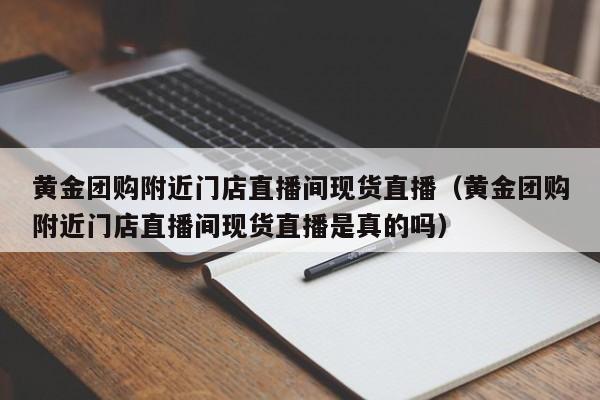 黄金团购附近门店直播间现货直播（黄金团购附近门店直播间现货直播是真的吗）