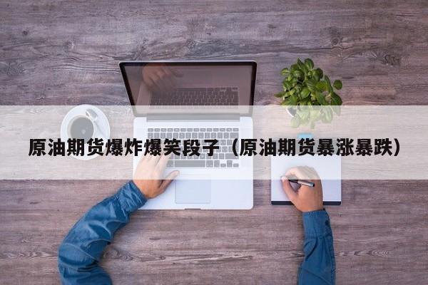 原油期货爆炸爆笑段子（原油期货暴涨暴跌）