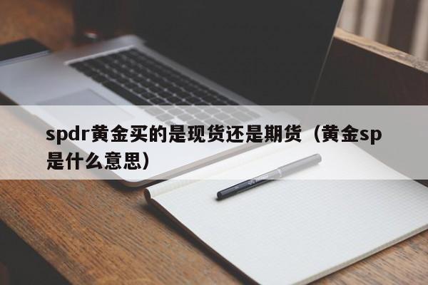 spdr黄金买的是现货还是期货（黄金sp是什么意思）