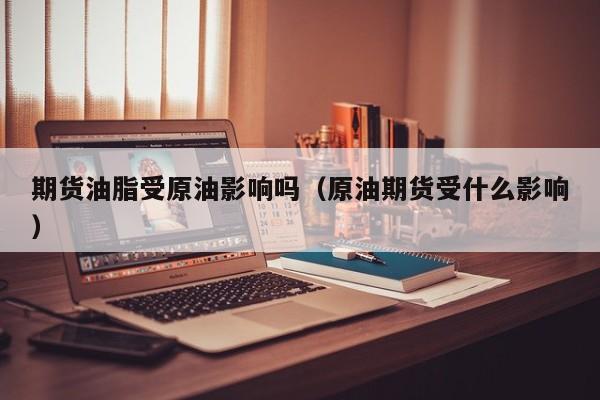 期货油脂受原油影响吗（原油期货受什么影响）
