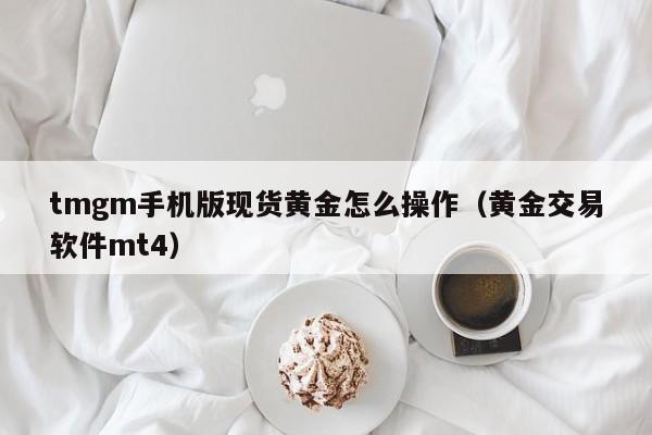 tmgm手机版现货黄金怎么操作（黄金交易软件mt4）