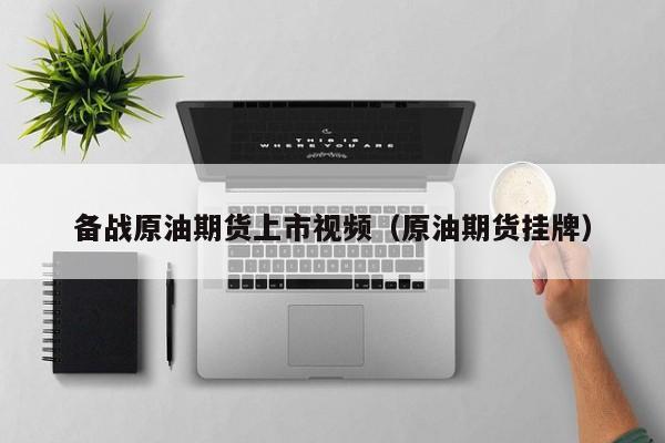 备战原油期货上市视频（原油期货挂牌）