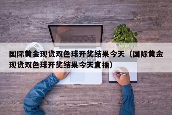 国际黄金现货双色球开奖结果今天（国际黄金现货双色球开奖结果今天直播）