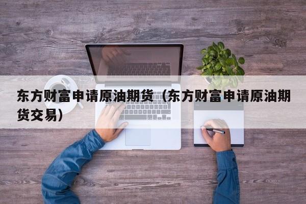 东方财富申请原油期货（东方财富申请原油期货交易）