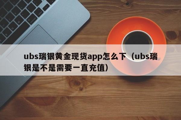 ubs瑞银黄金现货app怎么下（ubs瑞银是不是需要一直充值）