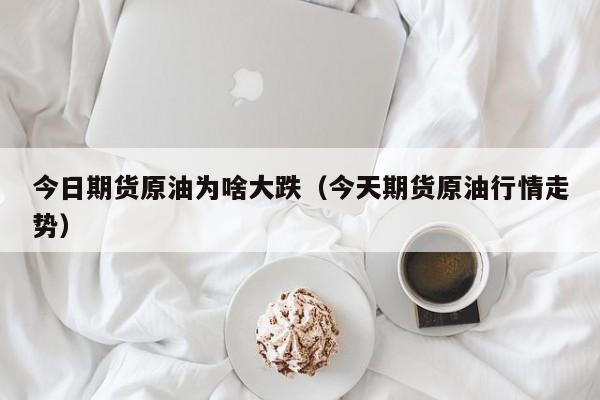 今日期货原油为啥大跌（今天期货原油行情走势）