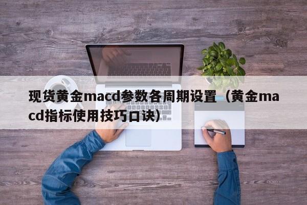 现货黄金macd参数各周期设置（黄金macd指标使用技巧口诀）