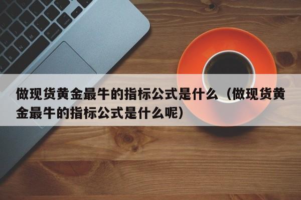 做现货黄金最牛的指标公式是什么（做现货黄金最牛的指标公式是什么呢）