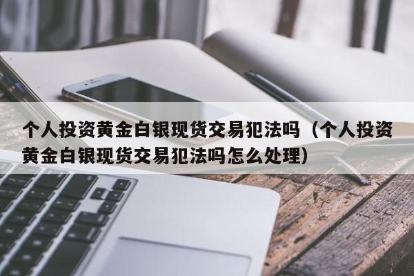 个人投资黄金白银现货交易犯法吗（个人投资黄金白银现货交易犯法吗怎么处理）