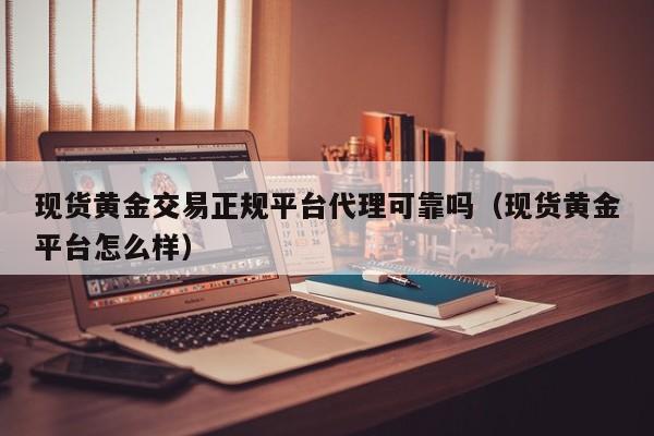 现货黄金交易正规平台代理可靠吗（现货黄金平台怎么样）