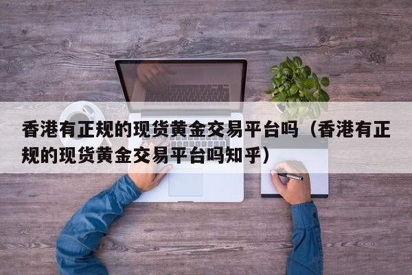 香港有正规的现货黄金交易平台吗（香港有正规的现货黄金交易平台吗知乎）